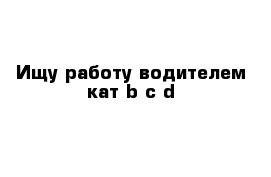 Ищу работу водителем кат b c d